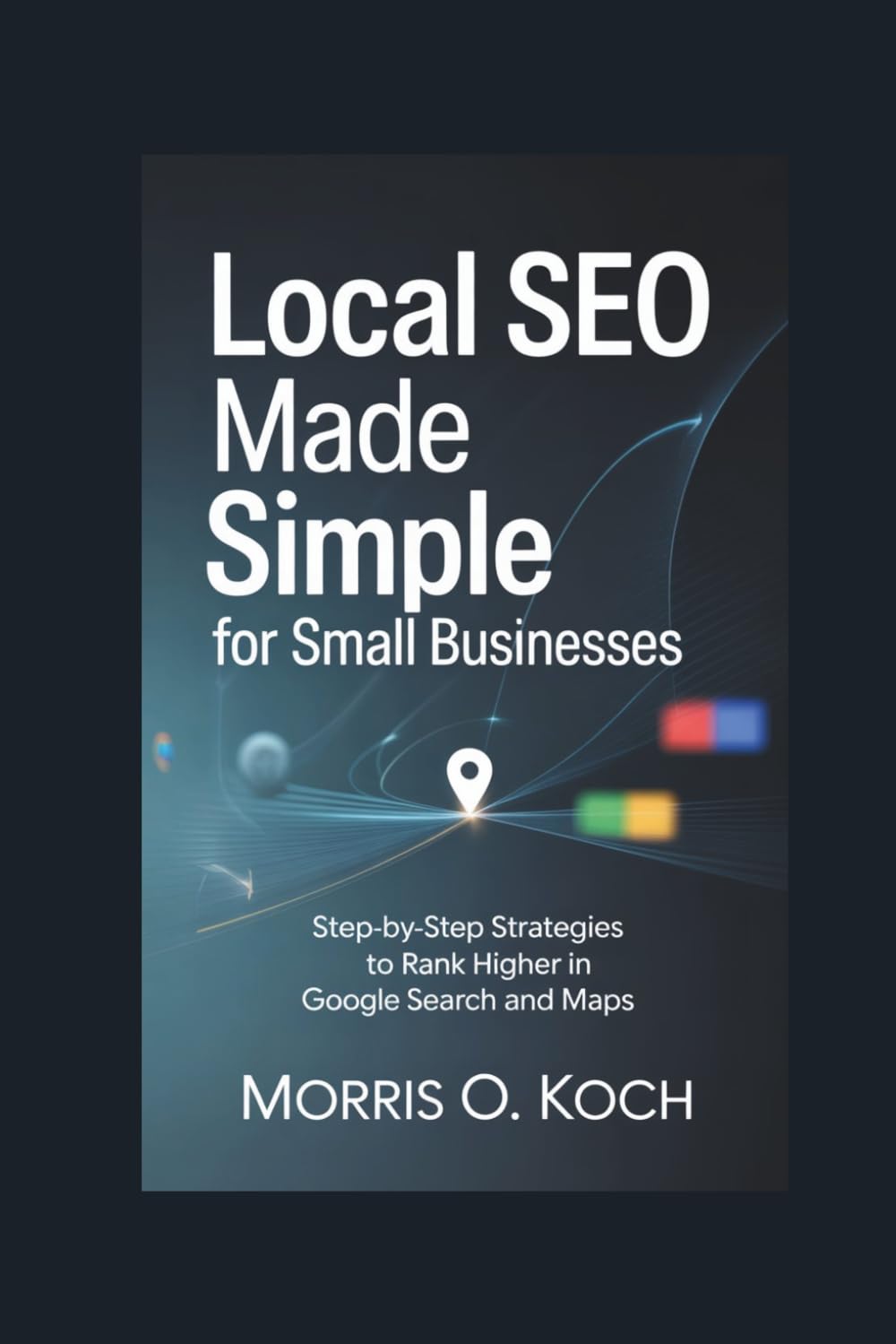 Local SEO Made Simple for Small Businesses: Step-by-Step Strategies to Rank Higher in Google Search and Maps