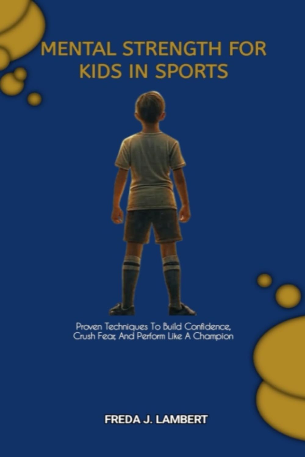 MENTAL STRENGTH FOR KIDS IN SPORTS: Proven Techniques To Build Confidence, Crush Fear, And Perform Like A Champion