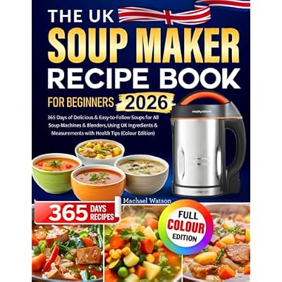 The UK Soup Maker Recipe Book for Beginners: 365 Days of Delicious & Easy-to-Follow Soups for All Soup Machines & Blenders, Using UK Ingredients & Measurements with Health Tips