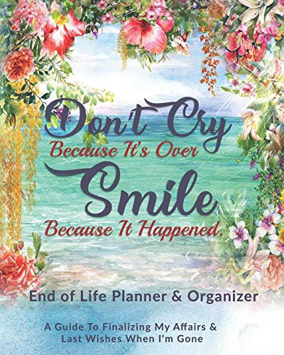 Don't Cry Because It's Over Smile Because It Happened: End of Life Planner & Organizer: A Guide To F