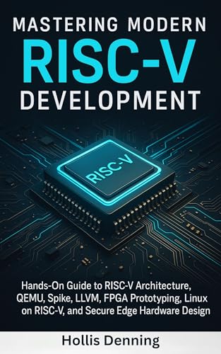 Mastering Modern RISC-V Development : Hands-On Guide to RISC-V Architecture, QEMU, Spike, LLVM, FPGA Prototyping, Linux on RISC-V, and Secure Edge Hardware Design