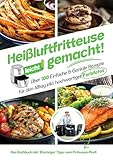 Heißluftfritteuse leicht gemacht! Über 100 Einfache & Geniale Rezepte für den Alltag | Das Heissluftfritteuse Kochbuch inkl. Einsteiger Tipps vom Friteusen-Profi (Überarbeitete Ausgabe)
