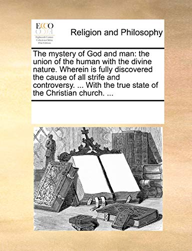 The Mystery of God and Man: The Union of the Human with the Divine Nature. Wherein Is Fully Discovered the Cause of All Strife and Controversy. ... with the True State of the Christian Church. ...