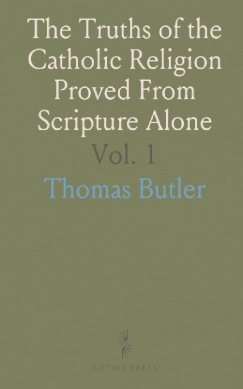 The Truths of the Catholic Religion Proved From Scripture Alone: In a Series of Popular Discourses Chiefly Addressed to Non-Catholics