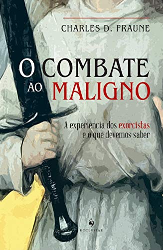 O Combate Ao Maligno: A Experiência Dos Exorcistas E O Que Devemos Saber