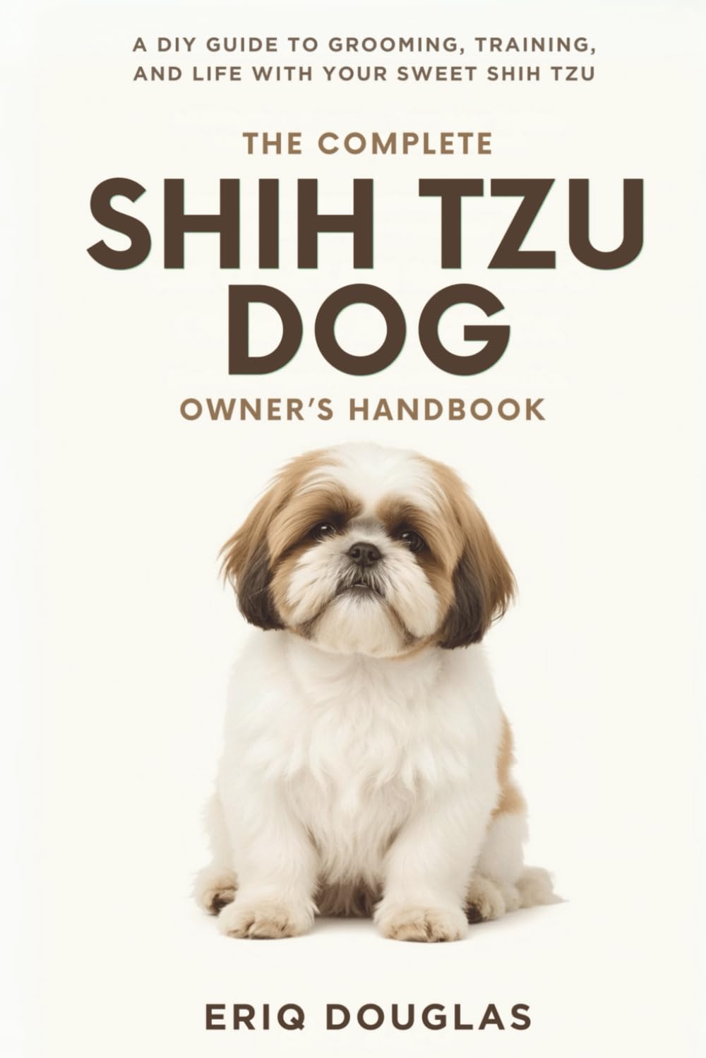 The Complete Shih Tzu Dog Owner's Handbook: A DIY Guide to Grooming, Training, and Life With Your Sweet Shih Tzu (Small Breed Dog Care Made Simple)