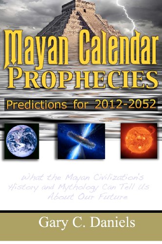 Mayan Calendar Prophecies: Predictions For 2012-2052: What The Mayan Civilization'S History And Mythology Can Tell Us About Our Future.