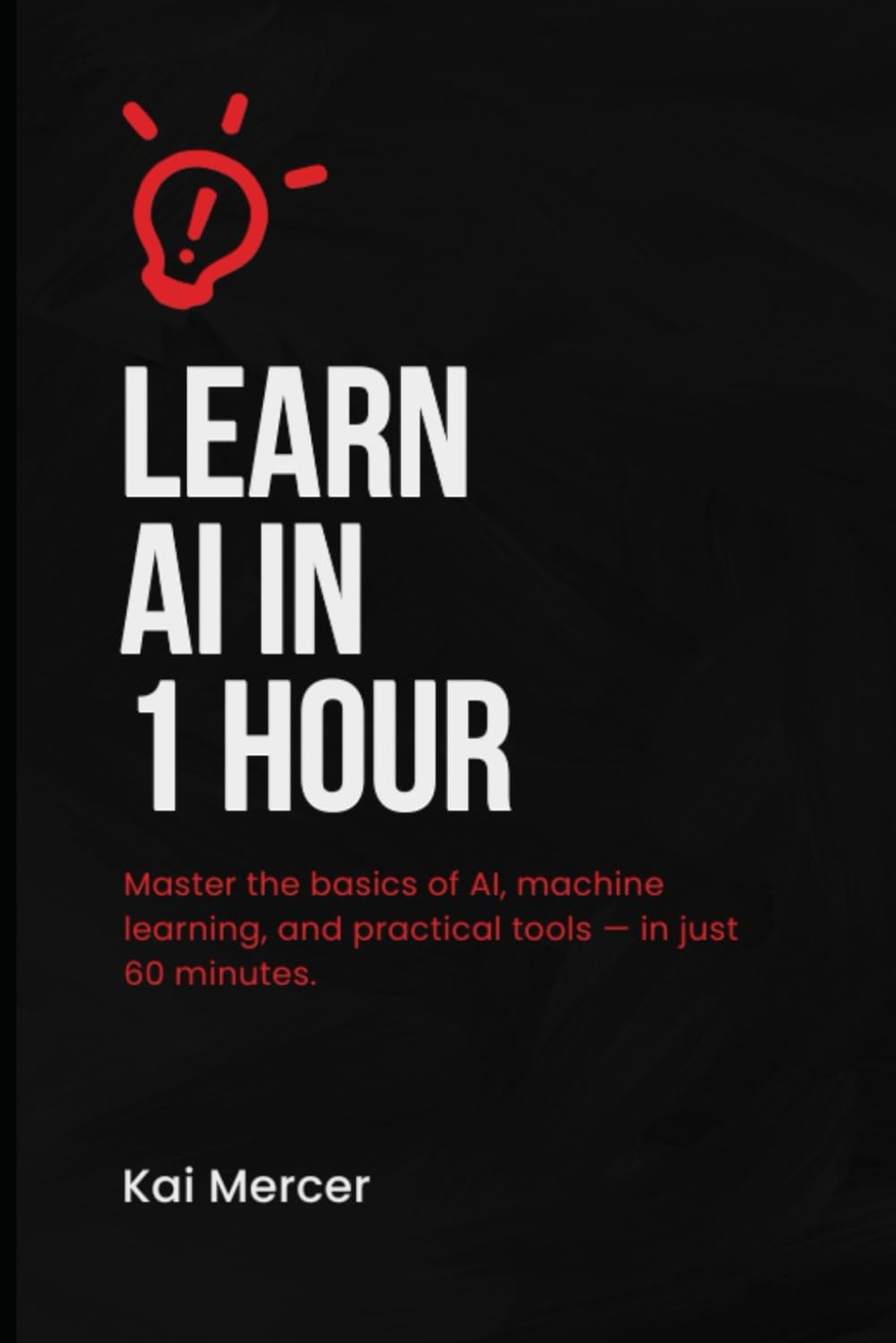 Learn AI in an hour: Master the basics of AI, machine learning, and practical tools — in just 60 minutes. (AI Mastery Collection)