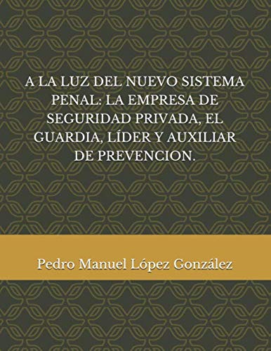 A LA LUZ DEL NUEVO SISTEMA PENAL LA EMPRESA DE SEGURIDAD PRIVADA, EL GUARDIA, LÍDER Y AUXILIAR DE PREVENCION. (Spanish Edition)