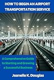 HOW TO BEGIN AN AIRPORT TRANSPORTATION SERVICE: A Comprehensive Guide to Starting and Growing a Successful Business