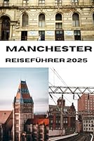 MANCHESTER REISEFÜHRER 2025: Ein Leitfaden zum Erleben von Manchester im Jahr 2025: Wohin man gehen sollte, was man sehen sollte und wie man es unvergesslich machen kann (German Edition) B0F5QGMRHP Book Cover