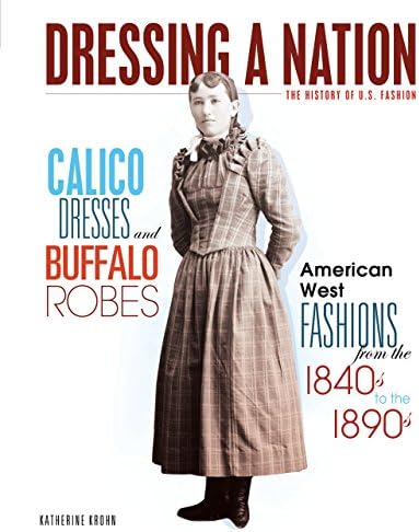 Calico Dresses and Buffalo Robes: American West Fashions from the 1840s to the 1890s (Dressing a Nation: The History of U.S. Fashion)