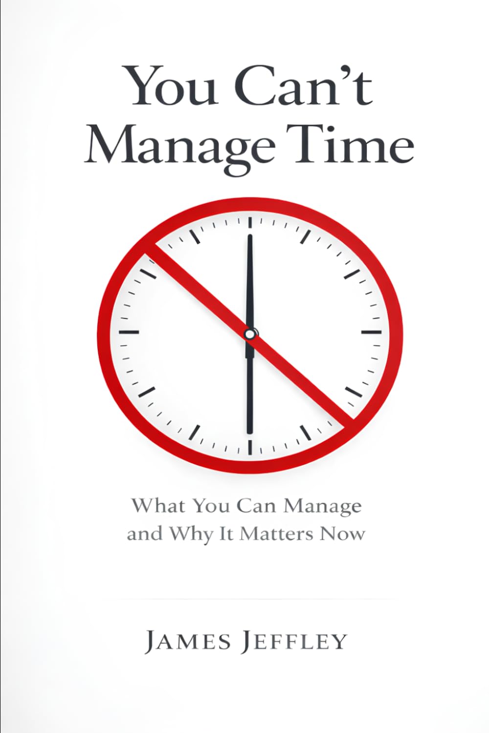 You Can't Manage Time: What You Can Manage and Why It Matters Now