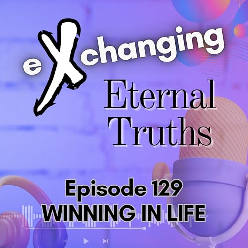 eXchanging Eternal Truths 129 - Winning In Life