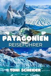 PATAGONIEN REISEFÜHRER 2026 : Ein umfassender Begleiter durch Gletscher, Fjorde und endlose Weiten am Ende der Welt