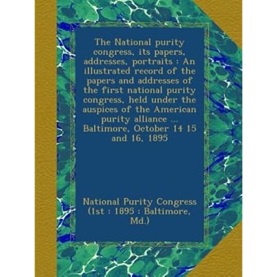 The National purity congress, its papers, addresses, portraits : An illustrated record of the papers and addresses of the first national purity ... ... Baltimore, October 14 15 and 16, 1895
