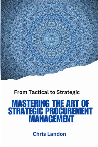 Mastering The Art Of Strategic Procurement Management: From Tactical To Strategic: Strategic Procurement, Supply Chain Strategy, Procurement Best ... 