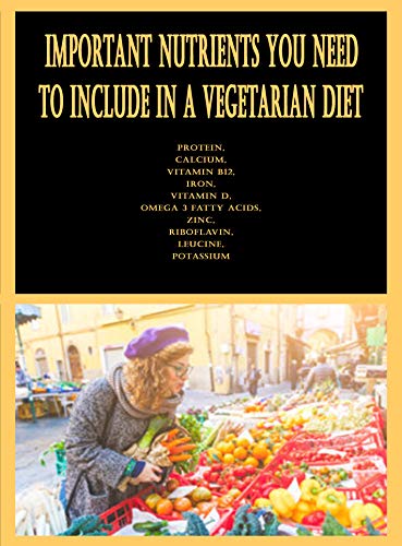 Important Nutrients You Need to Include in a Vegetarian Diet: Protein, Calcium, Vitamin B12, Iron, V