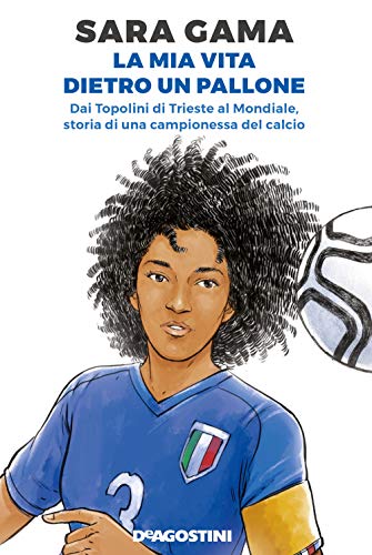 Sara Gama. La mia vita dietro un pallone. Dai Topolini di Trieste al Mondiale, storia di una campionessa del calcio