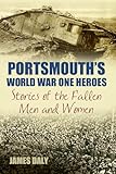  Portsmouth\'s World War One Heroes: Stories of the Fallen Men and Women