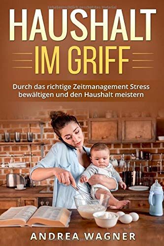 Haushalt im Griff: Durch das richtige Zeitmanagement Stress bewältigen und den Haushalt meistern Haushalt im Griff: Durch das richtige Zeitmanagement Stress bewältigen und den Haushalt meistern