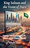 King Salman and the Vision of Peace: Legacy, Leadership, and the Future of the Islamic World