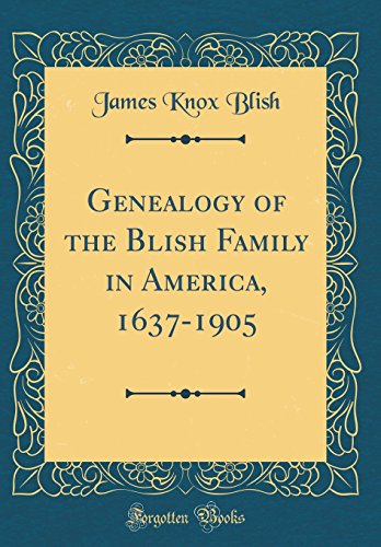 Genealogy of the Blish Family in America, 1637-1905 (Classic Reprint) Genealogy of the Blish Family in America, 1637-1905 (Classic Reprint)