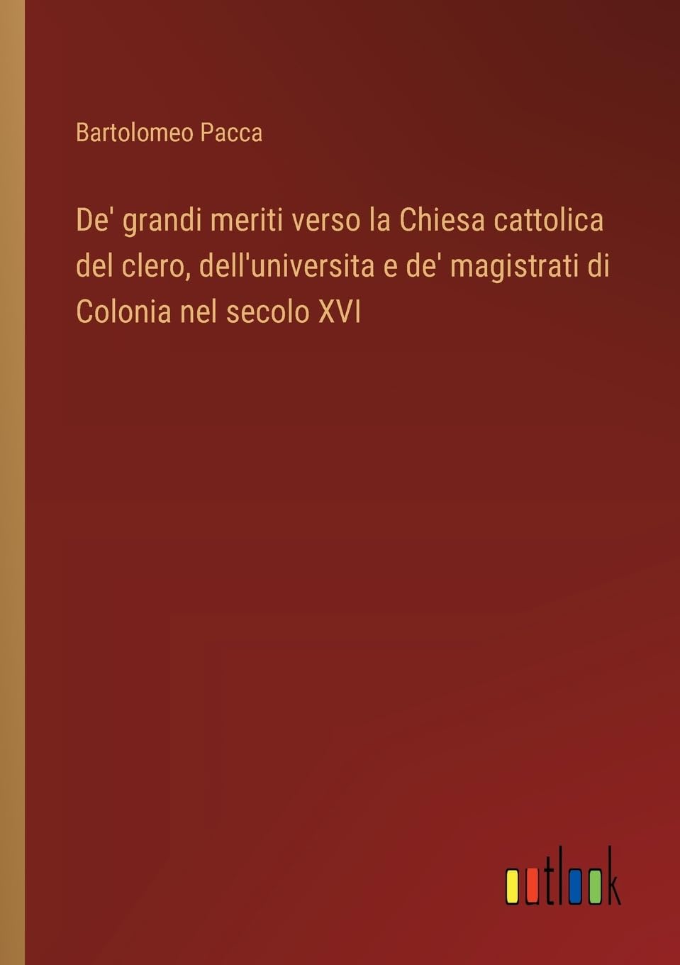 De' grandi meriti verso la Chiesa cattolica del clero, dell'universita e de' magistrati di Colonia nel secolo XVI