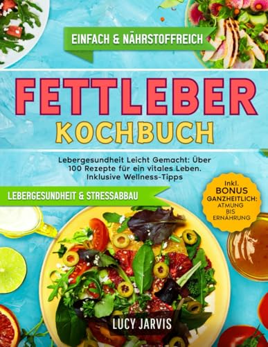 FETTLEBER KOCHBUCH: Lebergesundheit Leicht Gemacht: Über 100 Rezepte für ein vitales Leben. Inklusive Wellness-Tipps