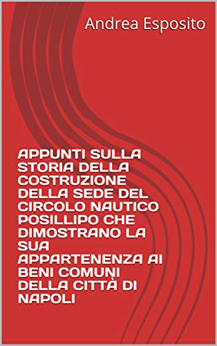 APPUNTI SULLA STORIA DELLA COSTRUZIONE DELLA SEDE DEL CIRCOLO NAUTICO POSILLIPO CHE DIMOSTRANO LA SUA APPARTENENZA AI BENI COMUNI DELLA CITTÀ DI NAPOLI (Italian Edition)