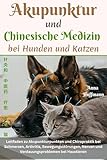 Akupunktur und Chinesische Medizin bei Hunden und Katzen: Leitfaden zu Akupunkturpunkten und Chiropraktik bei Schmerzen, Arthritis, Bewegungsstörungen, Nerven und Verdauungsproblemen bei Haustieren