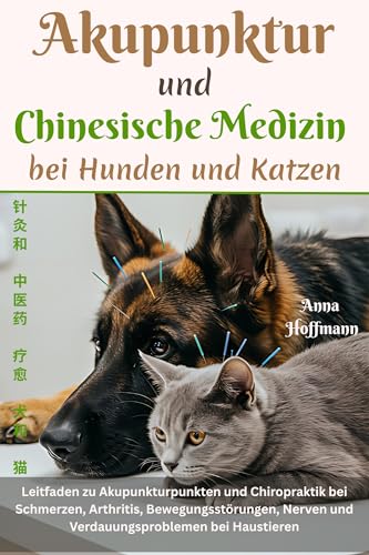 Akupunktur und Chinesische Medizin bei Hunden und Katzen: Leitfaden zu Akupunkturpunkten und Chiropraktik bei Schmerzen, Arthritis, Bewegungsstörungen, Nerven und Verdauungsproblemen bei Haustieren