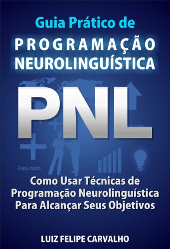Guia Prático de Programação Neurolinguística - PNL: Como Usar Técnicas de Programação Neurolinguística Para Alcançar Seus Objetivos (Portuguese Edition)