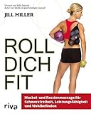  Roll dich fit: Muskel- und Faszienmassage für Schmerzfreiheit, Leistungsfähigkeit und Wohlbefinden