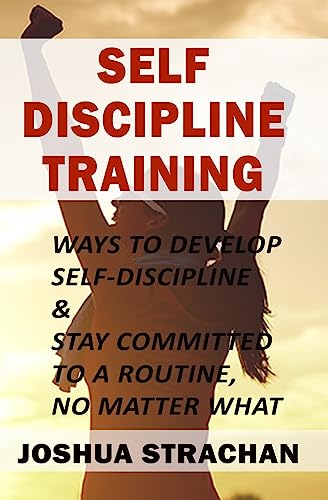 Self-Discipline Training: Ways to Develop Self-Discipline & Stay Committed to A Routine, No Matter What