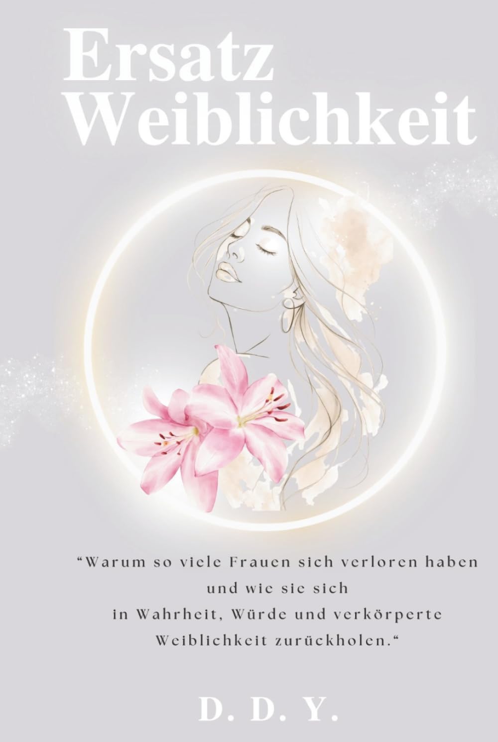Ersatzweiblichkeit: Warum so viele Frauen sich verloren haben und wie sie sich in Wahrheit, Würde und verkörperte Weiblichkeit zurückholen