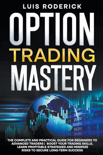 Option Trading Mastery: The Complete and Practical Guide for Beginners to Advanced Traders Boost Your Trading Skills, Learn Profitable Strategies and Minimize Risks to Secure Long-term Success