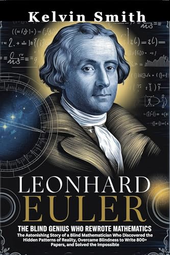 Leonhard Euler The Blind Genius Who Rewrote Mathematics: The Astonishing Story of a Mathematician Who Discovered the Hidden Patterns of Reality, Overcame ... 800+ Papers, and Solv (English Edition)