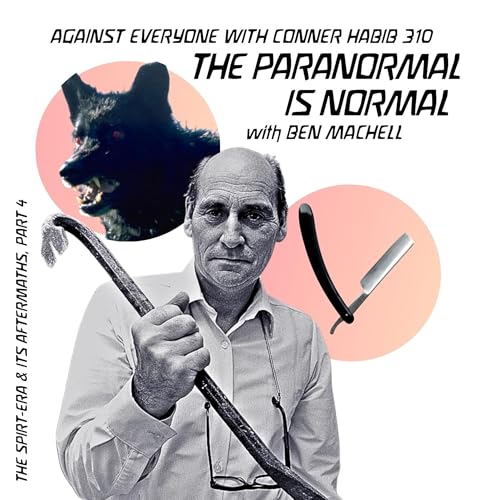 AEWCH 310: THE PARANORMAL IS NORMAL with BEN MACHELL / THE SPIRIT-ERA & ITS AFTERMATHS, PT 4