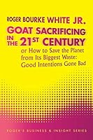 Goat Sacrificing in the 21st Century: How to Save the Planet from its Biggest Waste: Good Intentions Gone Bad 1496945611 Book Cover