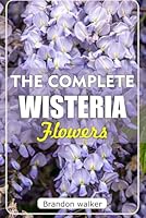 The Ultimate Wisteria flowers: The Ultimate Beginner’s Guide to Growing, Caring for, and Harvesting Stunning wisteria at Home and Garden B0FMPW1M6X Book Cover