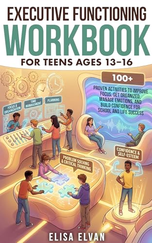Executive Functioning Workbook for Teens Ages 13–16: 100+ Proven Activities to Improve Focus, Get Organized, Manage Emotions, and Build Confidence for School and Life Success