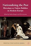 Nationalizing the Past: Historians as Nation Builders in Modern Europe (Writing the Nation)