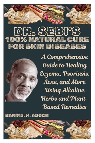 DR. SEBI’S 100% NATURAL CURE FOR SKIN DISEASES: A Comprehensive Guide to Healing Eczema, Psoriasis, Acne, and More Using Alkaline Herbs and Plant-Based Remedies