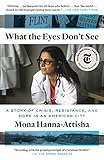 What the Eyes Don't See: A Story of Crisis, Resistance, and Hope in an American City - Mona Hanna-Attisha