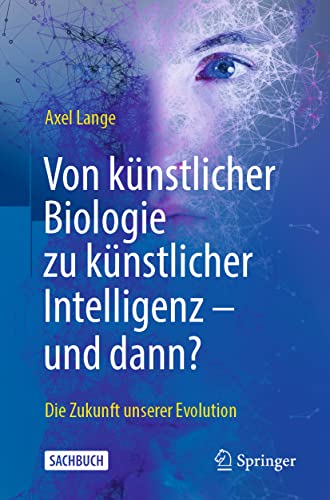Von künstlicher Biologie zu künstlicher Intelligenz - und dann?: Die Zukunft unserer Evolution Von künstlicher Biologie zu künstlicher Intelligenz - und dann?: Die Zukunft unserer Evolution