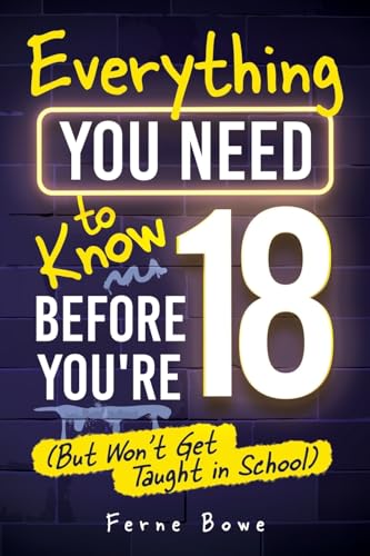 Everything You Need to Know Before You’re 18 (But Won’t Get Taught in School): 100+ Essential Life Skills...