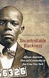 Uncontrollable Blackness: African American Men and Criminality in Jim Crow New York (Justice, Power, and Politics)