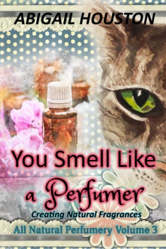 You Smell Like a Perfumer: Creating Natural Fragrances (All Natural Perfumery)