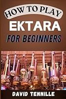 HOW TO PLAY EKTARA FOR BEGINNERS: Mastering the Basics of Ektara: A Step-by-Step Guide for Aspiring Musicians B0DFWZDD2N Book Cover